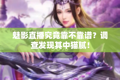 魅影直播究竟靠不靠谱？调查发现其中猫腻！