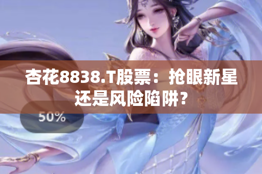 杏花8838.T股票：抢眼新星还是风险陷阱？