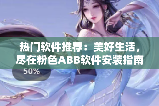 热门软件推荐：美好生活，尽在粉色ABB软件安装指南