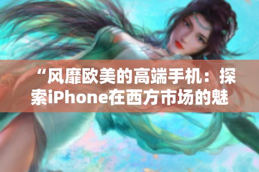 “风靡欧美的高端手机：探索iPhone在西方市场的魅力与影响”