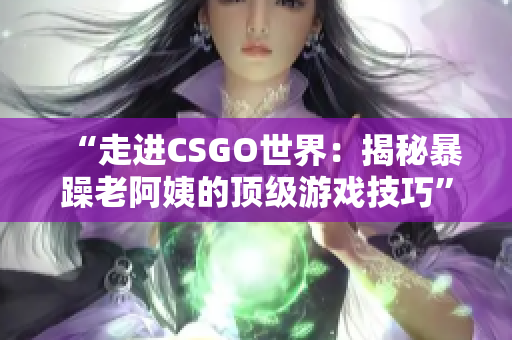 “走进CSGO世界：揭秘暴躁老阿姨的顶级游戏技巧”