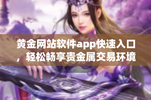 黄金网站软件app快速入口，轻松畅享贵金属交易环境