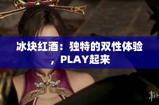 冰块红酒：独特的双性体验，PLAY起来