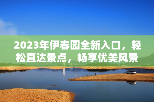 2023年伊春园全新入口，轻松直达景点，畅享优美风景