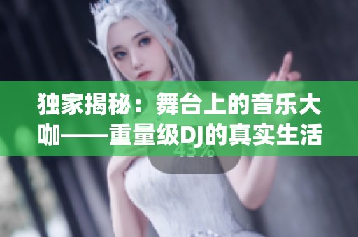 独家揭秘：舞台上的音乐大咖——重量级DJ的真实生活画面