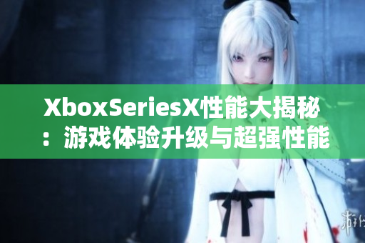 XboxSeriesX性能大揭秘：游戏体验升级与超强性能