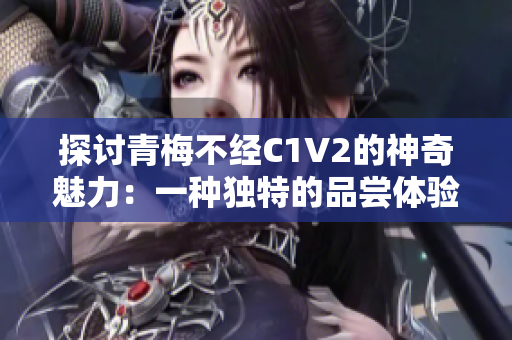 探讨青梅不经C1V2的神奇魅力：一种独特的品尝体验