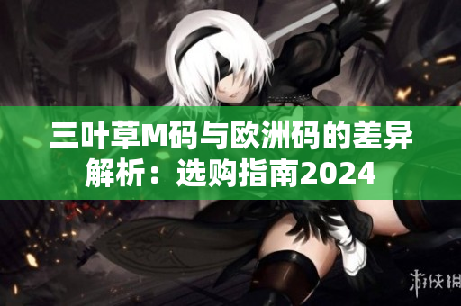 三叶草M码与欧洲码的差异解析：选购指南2024