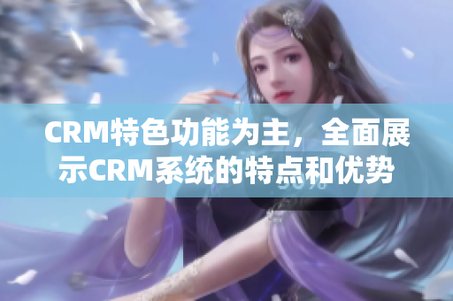 CRM特色功能为主，全面展示CRM系统的特点和优势