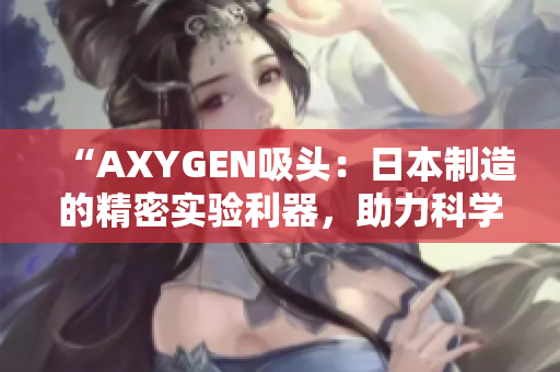 “AXYGEN吸头：日本制造的精密实验利器，助力科学探索与实验进展！”