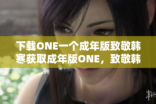 下载ONE一个成年版致敬韩寒获取成年版ONE，致敬韩寒