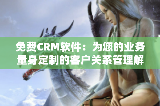 免费CRM软件：为您的业务量身定制的客户关系管理解决方案