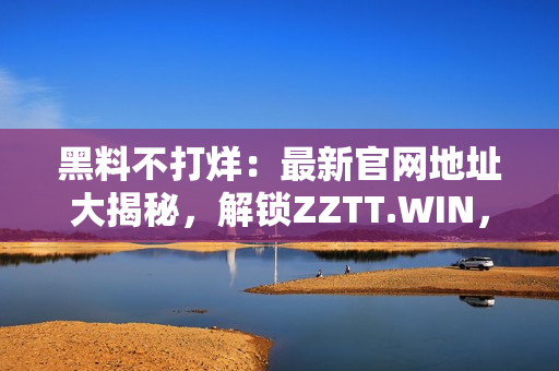 黑料不打烊：最新官网地址大揭秘，解锁ZZTT.WIN，一网打尽独家内幕！