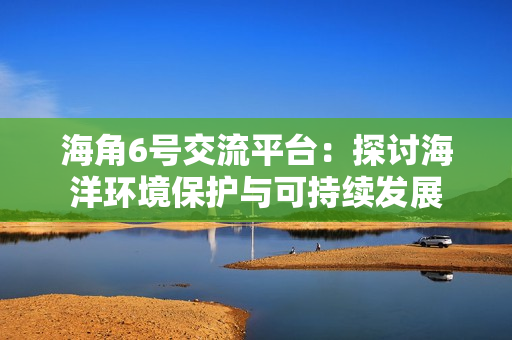 海角6号交流平台：探讨海洋环境保护与可持续发展