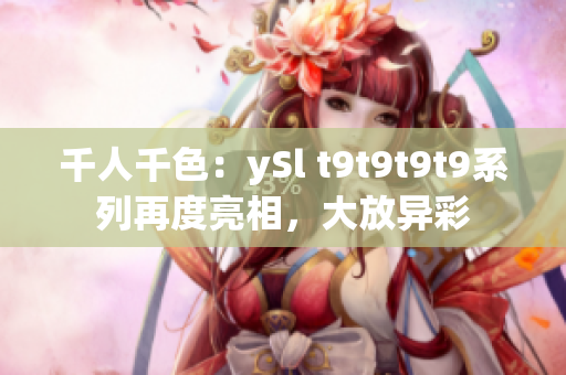 千人千色：ySl t9t9t9t9系列再度亮相，大放异彩