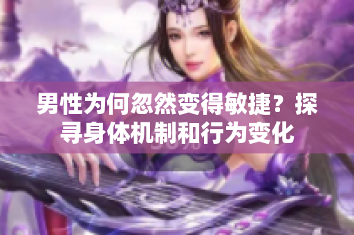 男性为何忽然变得敏捷？探寻身体机制和行为变化