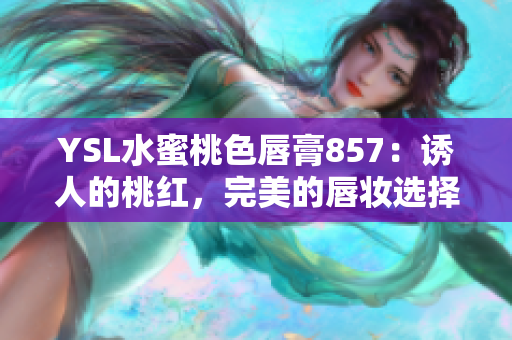 YSL水蜜桃色唇膏857：诱人的桃红，完美的唇妆选择