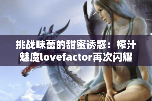 挑战味蕾的甜蜜诱惑：榨汁魅魔lovefactor再次闪耀