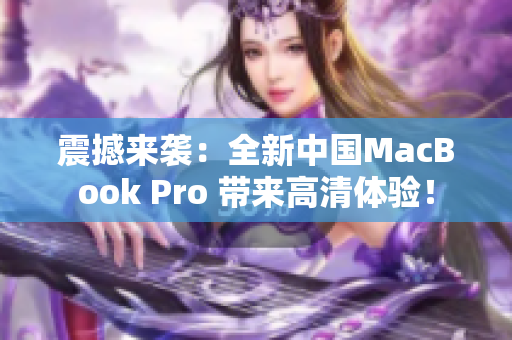 震撼来袭：全新中国MacBook Pro 带来高清体验！