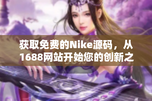 获取免费的Nike源码，从1688网站开始您的创新之旅！