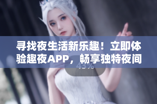 寻找夜生活新乐趣！立即体验趣夜APP，畅享独特夜间生活体验！