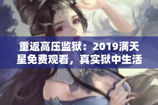 重返高压监狱：2019满天星免费观看，真实狱中生活全景解析