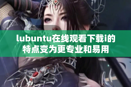 lubuntu在线观看下载i的特点变为更专业和易用