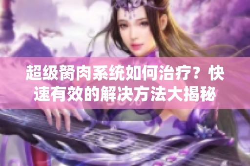 超级胬肉系统如何治疗？快速有效的解决方法大揭秘