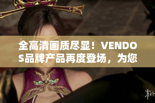 全高清画质尽显！VENDOS品牌产品再度登场，为您带来震撼体验