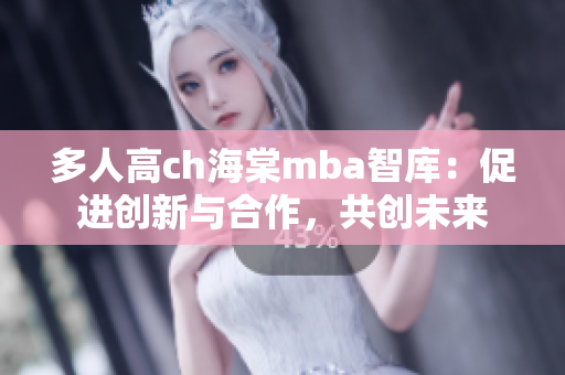 多人高ch海棠mba智库：促进创新与合作，共创未来