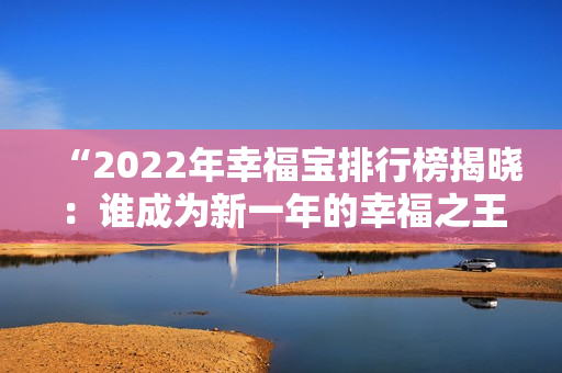 “2022年幸福宝排行榜揭晓：谁成为新一年的幸福之王？”