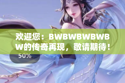 欢迎您：BWBWBWBWBW的传奇再现，敬请期待！