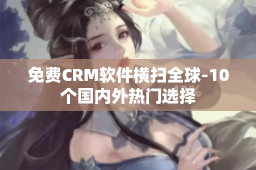 免费CRM软件横扫全球-10个国内外热门选择