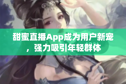 甜蜜直播App成为用户新宠，强力吸引年轻群体