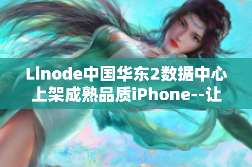 Linode中国华东2数据中心上架成熟品质iPhone--让你的云计算体验更上一层楼