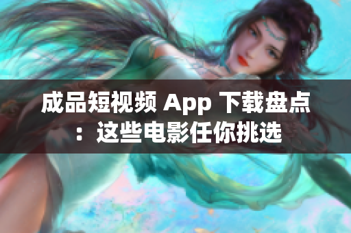 成品短视频 App 下载盘点：这些电影任你挑选