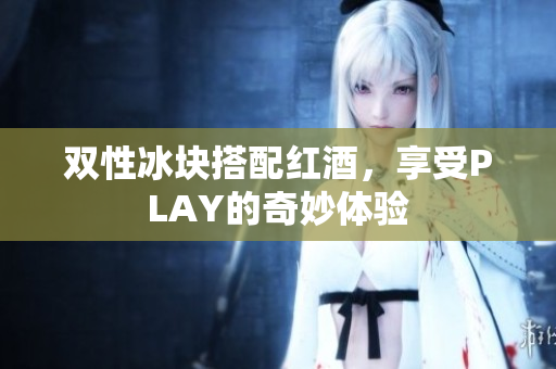 双性冰块搭配红酒，享受PLAY的奇妙体验