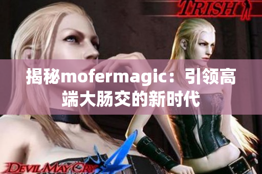 揭秘mofermagic：引领高端大肠交的新时代