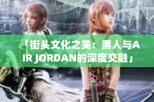 「街头文化之美：黑人与AIR JORDAN的深度交融」