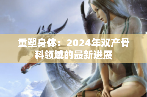 重塑身体：2024年双产骨科领域的最新进展