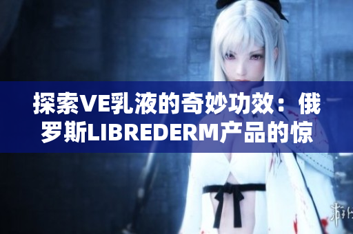 探索VE乳液的奇妙功效：俄罗斯LIBREDERM产品的惊人秘密揭示