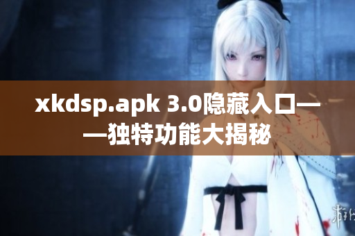 xkdsp.apk 3.0隐藏入口——独特功能大揭秘