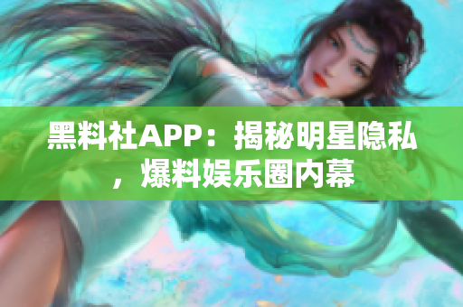 黑料社APP：揭秘明星隐私，爆料娱乐圈内幕