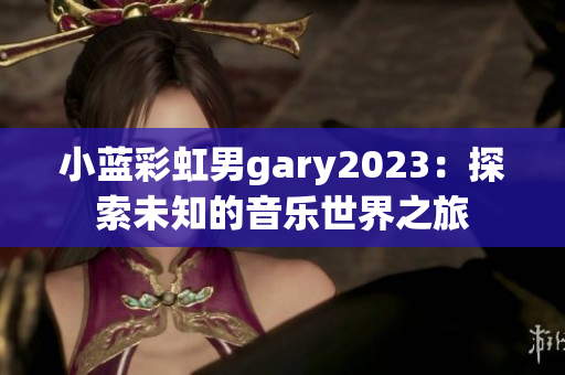 小蓝彩虹男gary2023：探索未知的音乐世界之旅