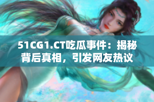 51CG1.CT吃瓜事件：揭秘背后真相，引发网友热议