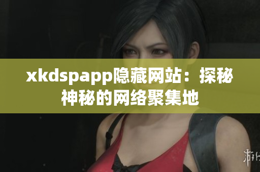 xkdspapp隐藏网站：探秘神秘的网络聚集地