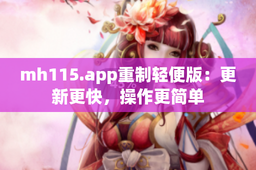 mh115.app重制轻便版：更新更快，操作更简单