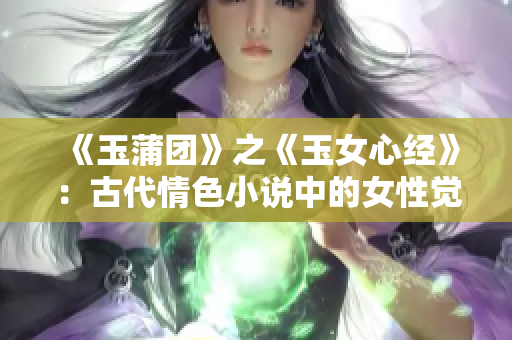 《玉蒲团》之《玉女心经》：古代情色小说中的女性觉醒与自由探索