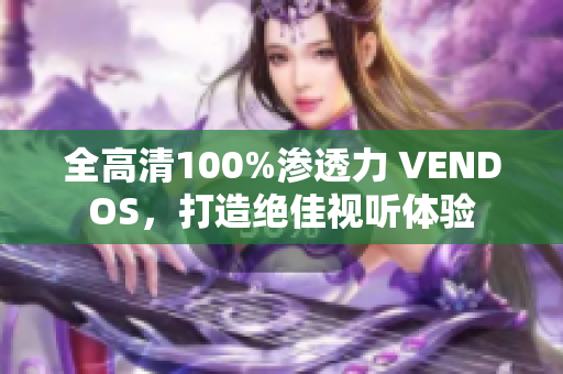 全高清100%渗透力 VENDOS，打造绝佳视听体验