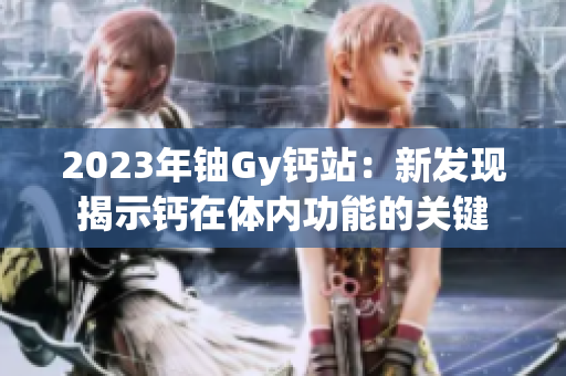 2023年铀Gy钙站：新发现揭示钙在体内功能的关键